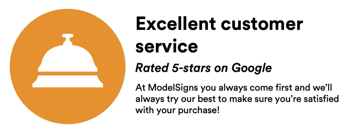 Excellent customer service - Rated 5-stars on Google - At ModelSigns you always come first and we’ll always try our best to make sure you’re satisfied with your purchase!