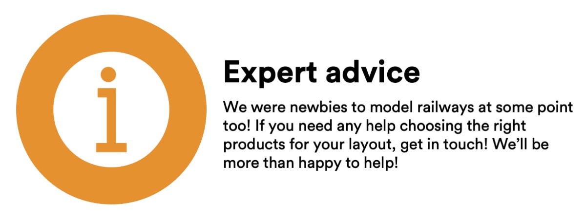 Expert advice - We were newbies to model railways at some point too! If you need any help choosing the right products for your layout, get in touch! We’ll be more than happy to help!